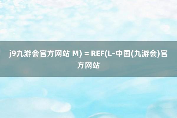 j9九游会官方网站 M) = REF(L-中国(九游会)官方网站