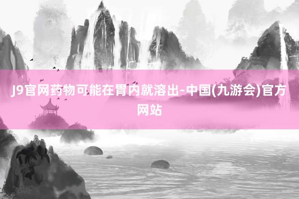 J9官网药物可能在胃内就溶出-中国(九游会)官方网站