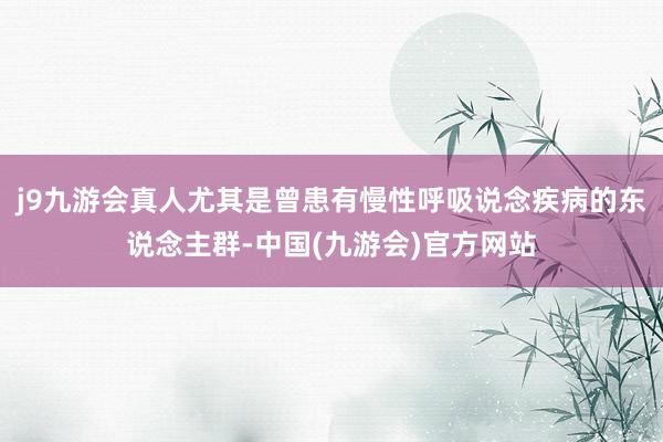 j9九游会真人尤其是曾患有慢性呼吸说念疾病的东说念主群-中国(九游会)官方网站