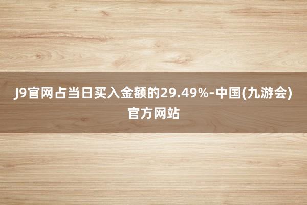 J9官网占当日买入金额的29.49%-中国(九游会)官方网站