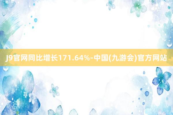 J9官网同比增长171.64%-中国(九游会)官方网站