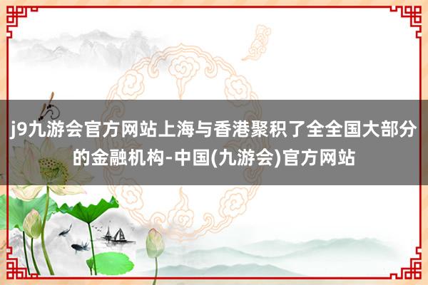 j9九游会官方网站上海与香港聚积了全全国大部分的金融机构-中国(九游会)官方网站