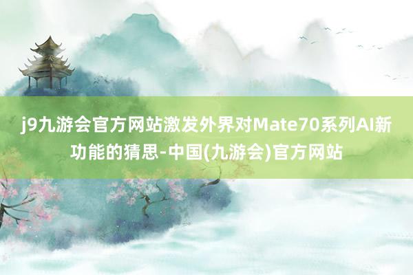 j9九游会官方网站激发外界对Mate70系列AI新功能的猜思-中国(九游会)官方网站