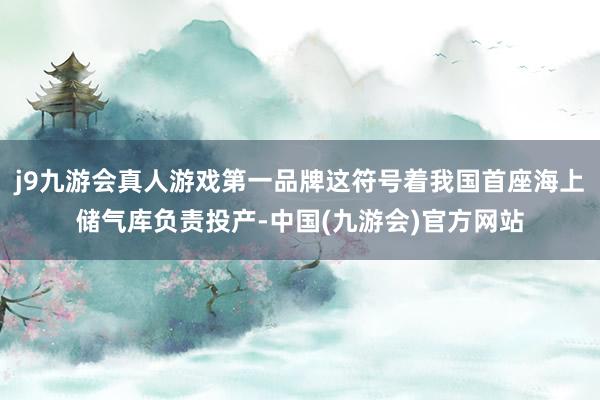 j9九游会真人游戏第一品牌这符号着我国首座海上储气库负责投产-中国(九游会)官方网站