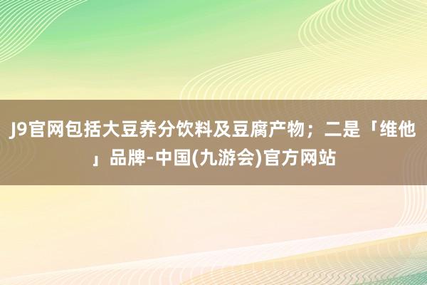 J9官网包括大豆养分饮料及豆腐产物；二是「维他」品牌-中国(九游会)官方网站