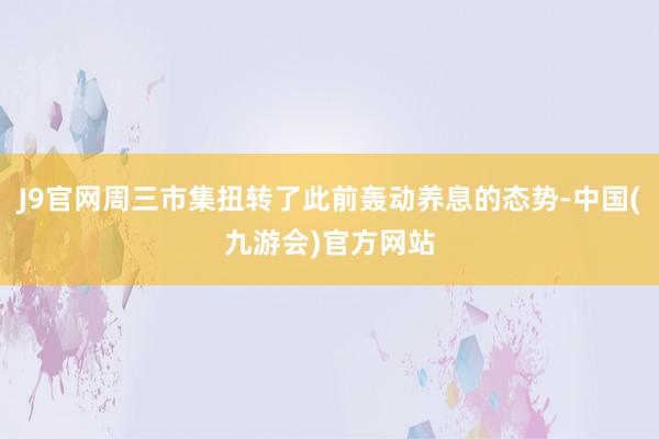 J9官网周三市集扭转了此前轰动养息的态势-中国(九游会)官方网站