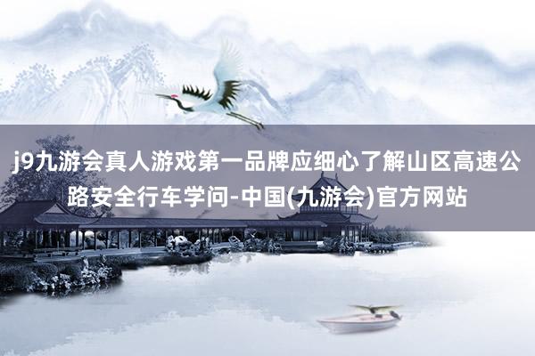j9九游会真人游戏第一品牌应细心了解山区高速公路安全行车学问-中国(九游会)官方网站