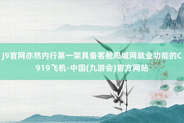 J9官网亦然内行第一架具备客舱局域网就业功能的C919飞机-中国(九游会)官方网站