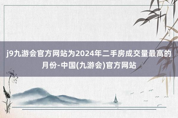 j9九游会官方网站为2024年二手房成交量最高的月份-中国(九游会)官方网站