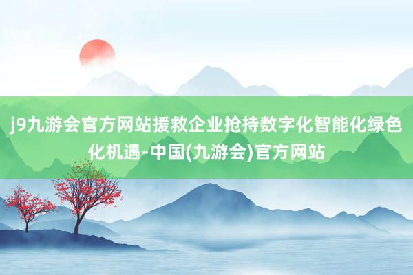 j9九游会官方网站援救企业抢持数字化智能化绿色化机遇-中国(九游会)官方网站