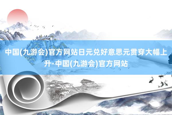 中国(九游会)官方网站日元兑好意思元贯穿大幅上升-中国(九游会)官方网站