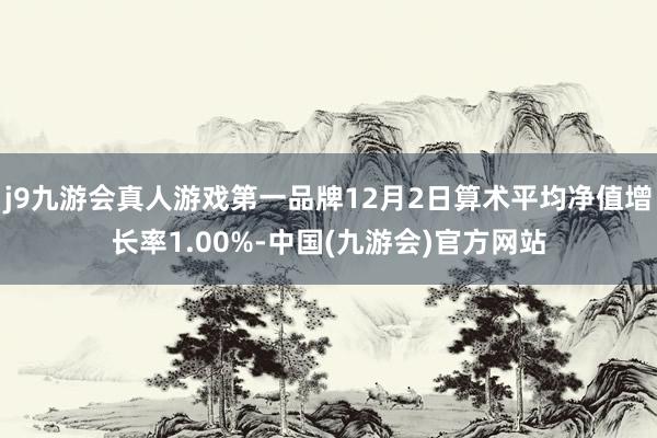 j9九游会真人游戏第一品牌12月2日算术平均净值增长率1.00%-中国(九游会)官方网站