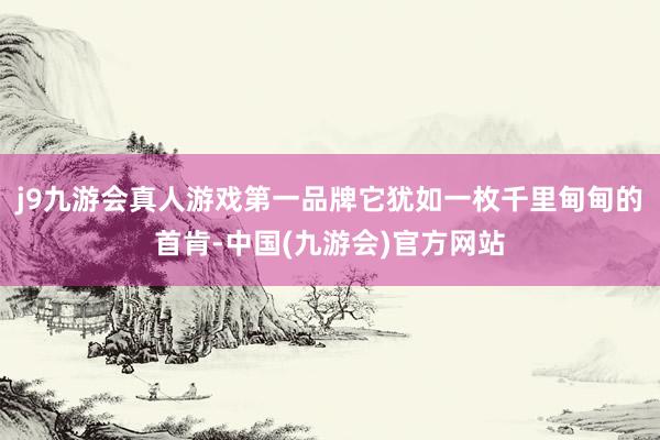 j9九游会真人游戏第一品牌它犹如一枚千里甸甸的首肯-中国(九游会)官方网站