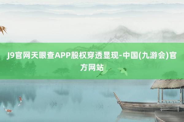 J9官网天眼查APP股权穿透显现-中国(九游会)官方网站
