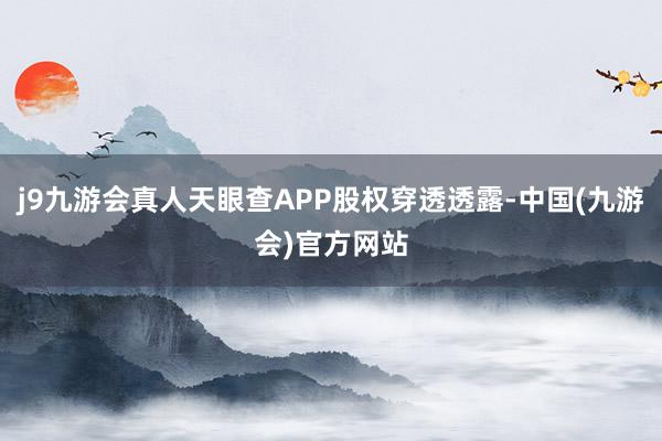 j9九游会真人天眼查APP股权穿透透露-中国(九游会)官方网站