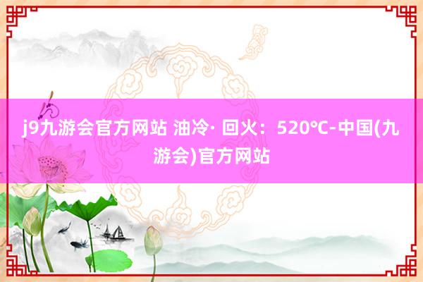 j9九游会官方网站 油冷· 回火：520℃-中国(九游会)官方网站