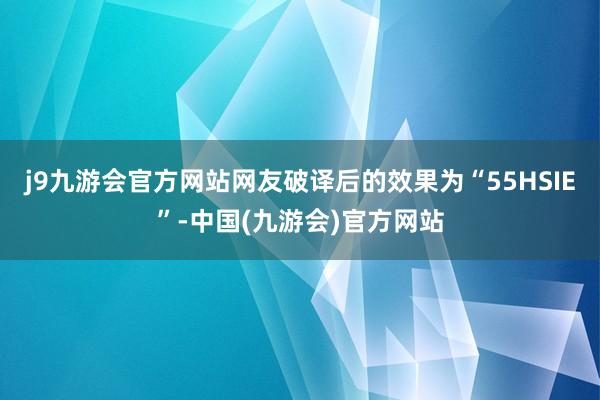j9九游会官方网站网友破译后的效果为“55HSIE”-中国(九游会)官方网站