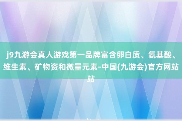 j9九游会真人游戏第一品牌富含卵白质、氨基酸、维生素、矿物资和微量元素-中国(九游会)官方网站