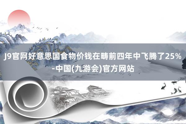 J9官网好意思国食物价钱在畴前四年中飞腾了25%-中国(九游会)官方网站