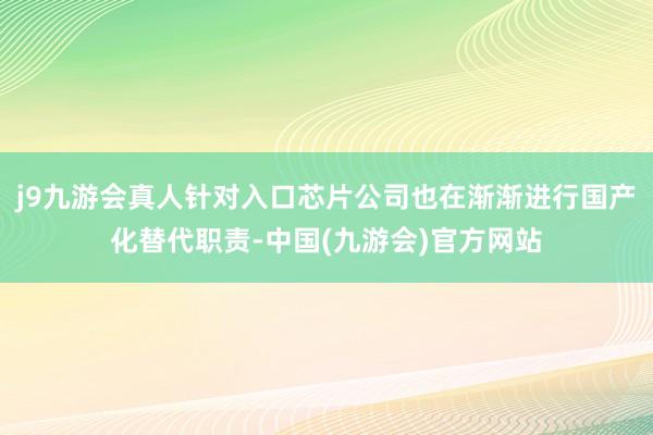 j9九游会真人针对入口芯片公司也在渐渐进行国产化替代职责-中国(九游会)官方网站