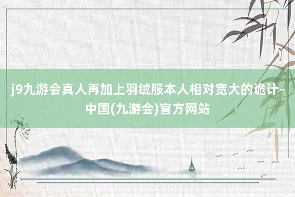 j9九游会真人再加上羽绒服本人相对宽大的诡计-中国(九游会)官方网站