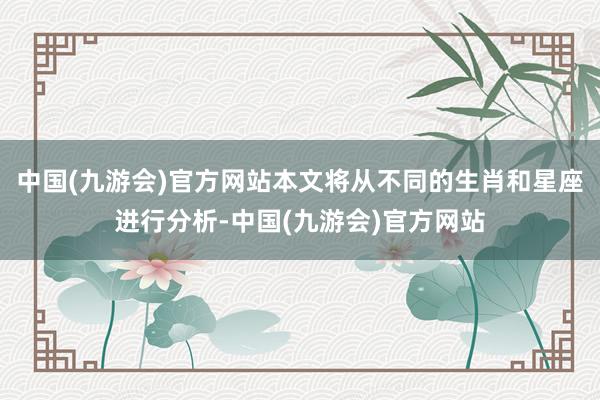 中国(九游会)官方网站本文将从不同的生肖和星座进行分析-中国(九游会)官方网站