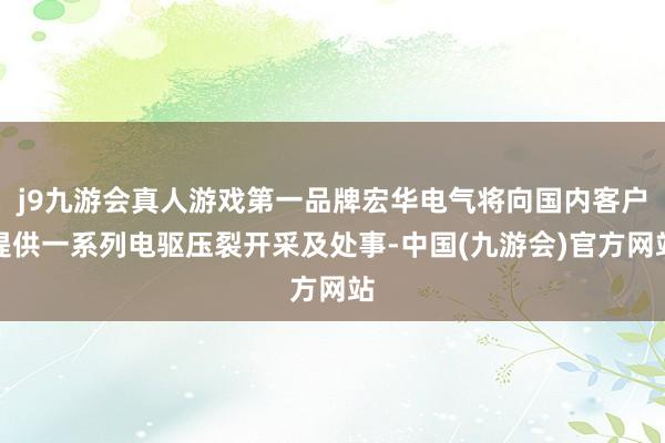 j9九游会真人游戏第一品牌宏华电气将向国内客户提供一系列电驱压裂开采及处事-中国(九游会)官方网站