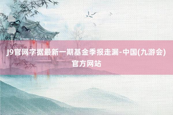 J9官网字据最新一期基金季报走漏-中国(九游会)官方网站