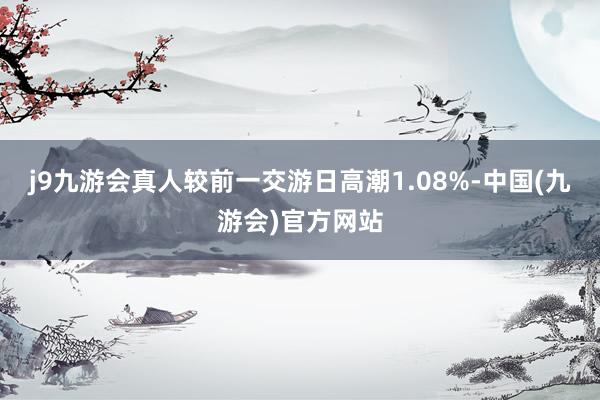 j9九游会真人较前一交游日高潮1.08%-中国(九游会)官方网站
