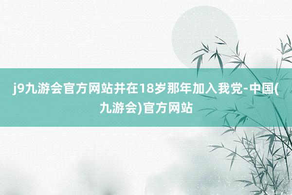 j9九游会官方网站并在18岁那年加入我党-中国(九游会)官方网站