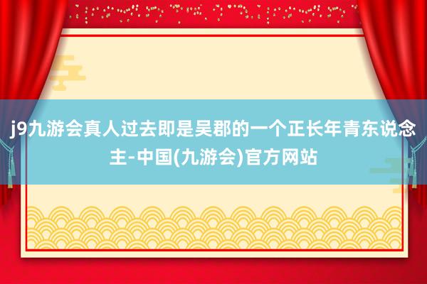 j9九游会真人过去即是吴郡的一个正长年青东说念主-中国(九游会)官方网站