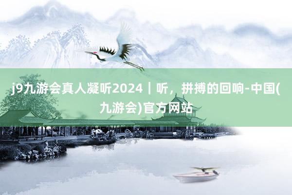 j9九游会真人凝听2024｜听，拼搏的回响-中国(九游会)官方网站