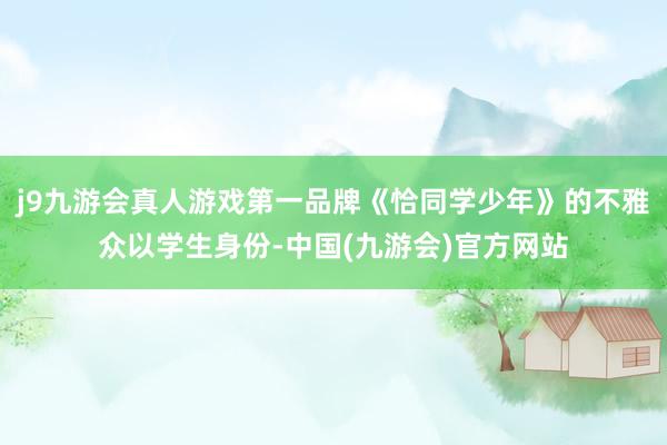 j9九游会真人游戏第一品牌《恰同学少年》的不雅众以学生身份-中国(九游会)官方网站