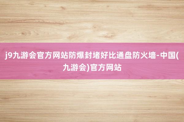 j9九游会官方网站防爆封堵好比通盘防火墙-中国(九游会)官方网站