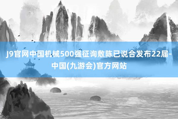 J9官网中国机械500强征询敷陈已说合发布22届-中国(九游会)官方网站