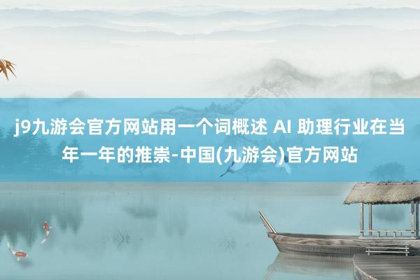 j9九游会官方网站用一个词概述 AI 助理行业在当年一年的推崇-中国(九游会)官方网站