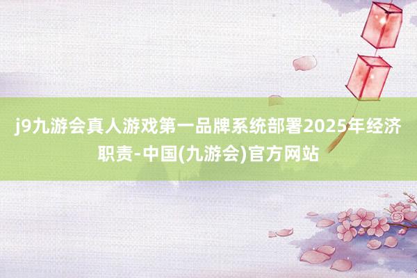 j9九游会真人游戏第一品牌系统部署2025年经济职责-中国(九游会)官方网站