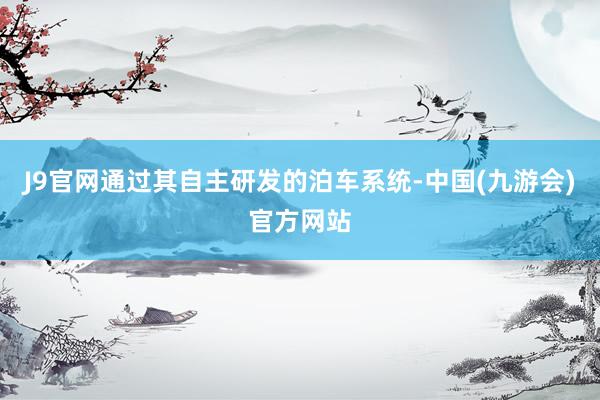 J9官网通过其自主研发的泊车系统-中国(九游会)官方网站