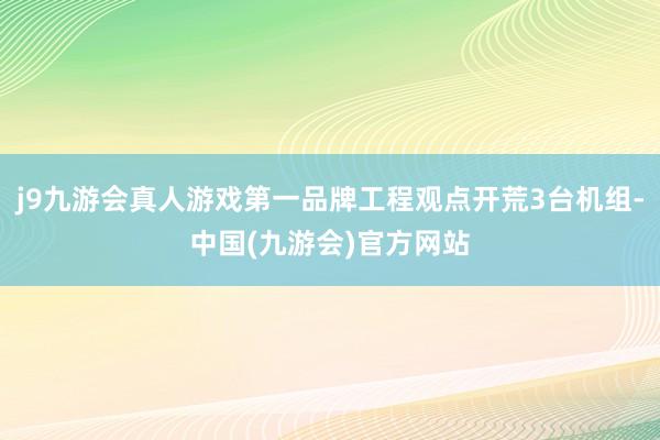 j9九游会真人游戏第一品牌工程观点开荒3台机组-中国(九游会)官方网站