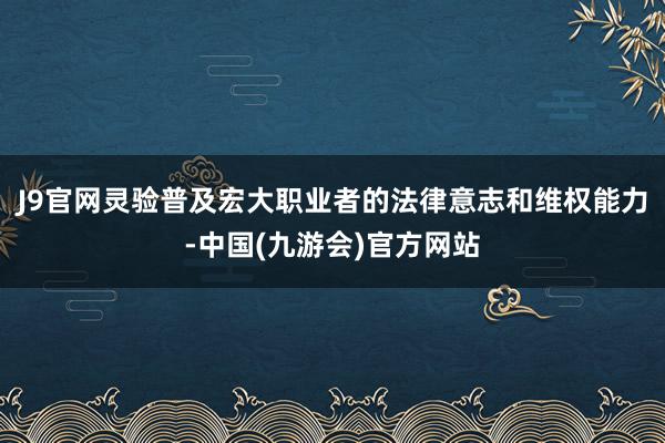 J9官网灵验普及宏大职业者的法律意志和维权能力-中国(九游会)官方网站