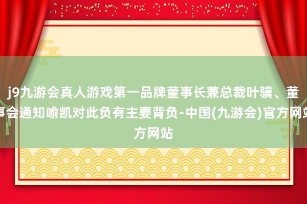 j9九游会真人游戏第一品牌董事长兼总裁叶骥、董事会通知喻凯对此负有主要背负-中国(九游会)官方网站