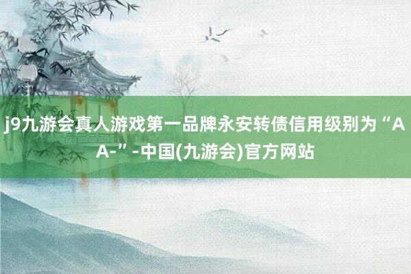 j9九游会真人游戏第一品牌永安转债信用级别为“AA-”-中国(九游会)官方网站