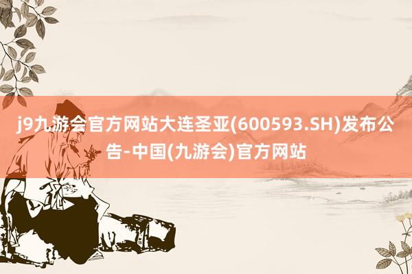j9九游会官方网站大连圣亚(600593.SH)发布公告-中国(九游会)官方网站