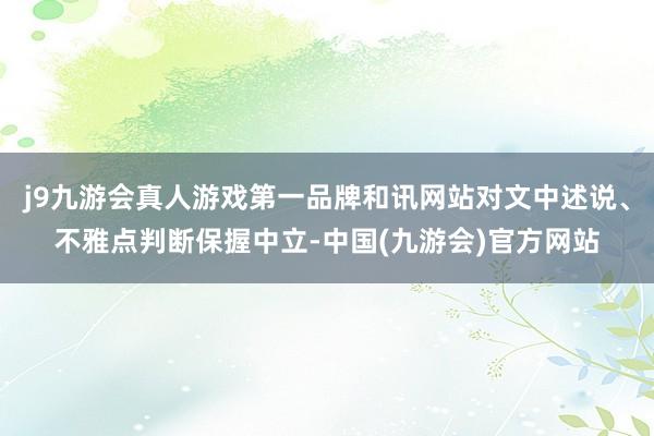 j9九游会真人游戏第一品牌和讯网站对文中述说、不雅点判断保握中立-中国(九游会)官方网站