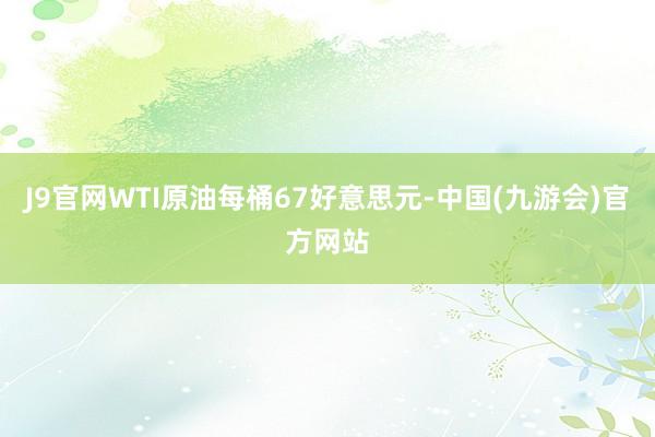 J9官网WTI原油每桶67好意思元-中国(九游会)官方网站