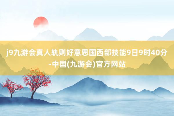 j9九游会真人轨则好意思国西部技能9日9时40分-中国(九游会)官方网站
