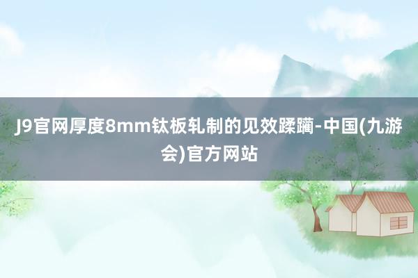 J9官网　　厚度8mm钛板轧制的见效蹂躏-中国(九游会)官方网站