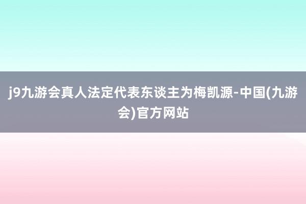j9九游会真人法定代表东谈主为梅凯源-中国(九游会)官方网站