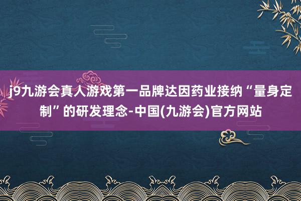 j9九游会真人游戏第一品牌达因药业接纳“量身定制”的研发理念-中国(九游会)官方网站