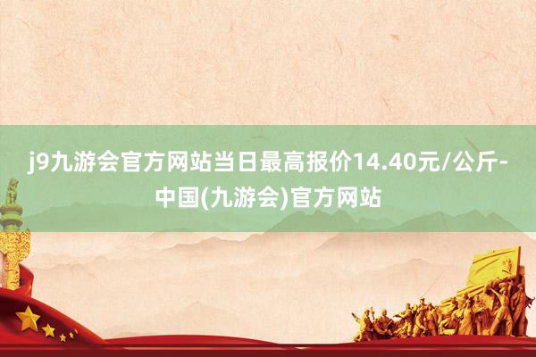 j9九游会官方网站当日最高报价14.40元/公斤-中国(九游会)官方网站